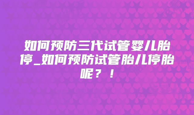 如何预防三代试管婴儿胎停_如何预防试管胎儿停胎呢?!