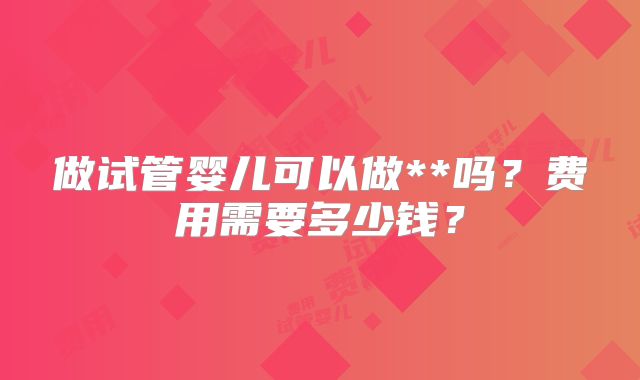 做试管婴儿可以做**吗?费用需要多少钱?