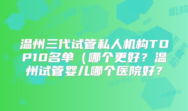 温州三代试管私人机构TOP10名单(哪个更好?温州试管婴儿哪个医院好?