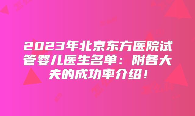 2023年北京东方医院试管婴儿医生名单:附各大夫的成功率介绍!