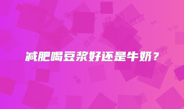 减肥喝豆浆好还是牛奶?