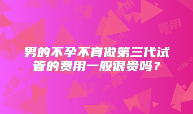 男的不孕不育做第三代试管的费用一般很贵吗?