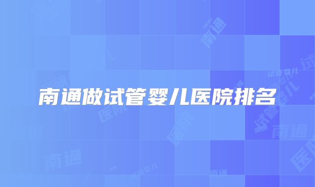 南通做试管婴儿医院排名