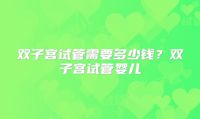 双子宫试管需要多少钱？双子宫试管婴儿