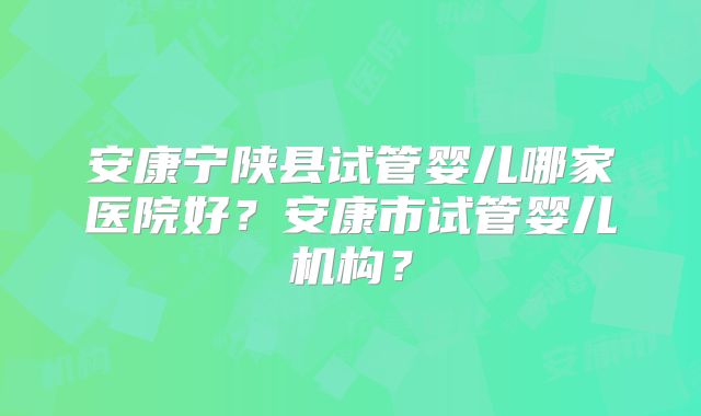 安康宁陕县试管婴儿哪家医院好？安康市试管婴儿机构？