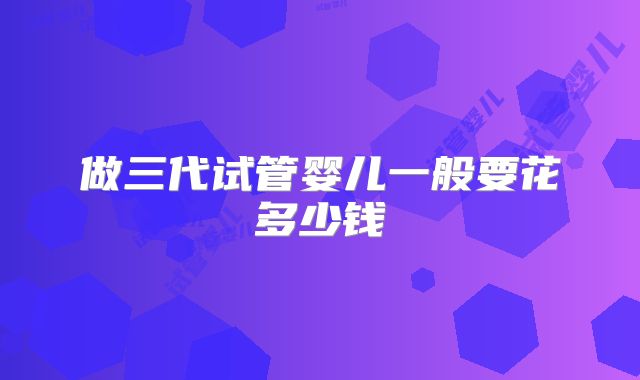 做三代试管婴儿一般要花多少钱