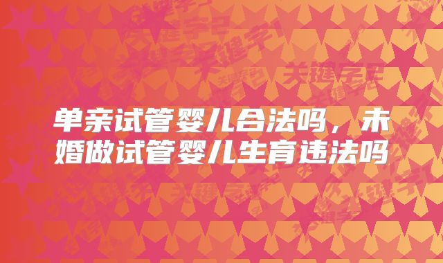 单亲试管婴儿合法吗,未婚做试管婴儿生育违法吗