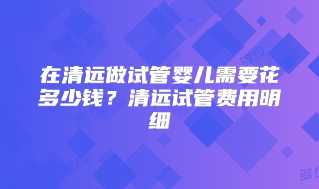 在清远做试管婴儿需要花多少钱？清远试管费用明细