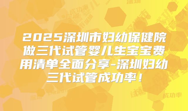 2025深圳市妇幼保健院做三代试管婴儿生宝宝费用清单全面分享-深圳妇幼三代试管成功率！