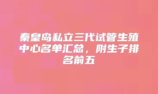 秦皇岛私立三代试管生殖中心名单汇总，附生子排名前五