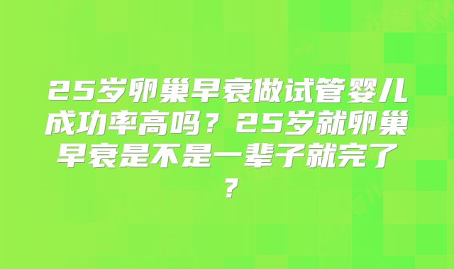25岁卵巢早衰做试管婴儿成功率高吗?25岁就卵巢早衰是不是一辈子就完了?