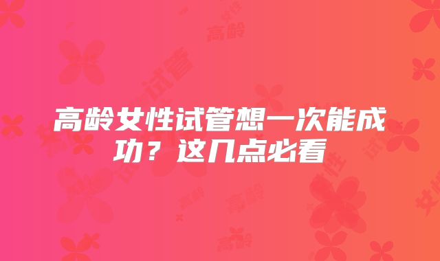 高龄女性试管想一次能成功？这几点必看