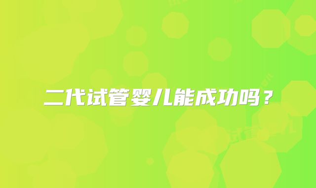 二代试管婴儿能成功吗？