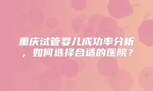 重庆试管婴儿成功率分析，如何选择合适的医院？