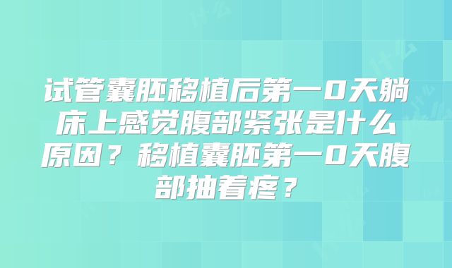 试管囊胚移植后第一0天躺床上感觉腹部紧张是什么原因？移植囊胚第一0天腹部抽着疼？