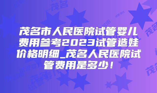 茂名市人民医院试管婴儿费用参考2023试管造娃价格明细_茂名人民医院试管费用是多少!