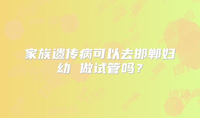 家族遗传病可以去邯郸妇幼 做试管吗?