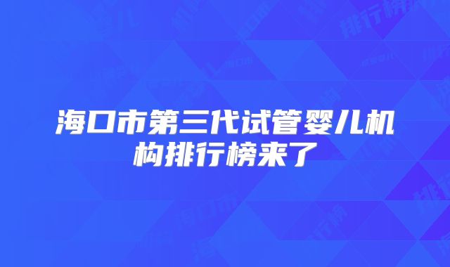 海口市第三代试管婴儿机构排行榜来了