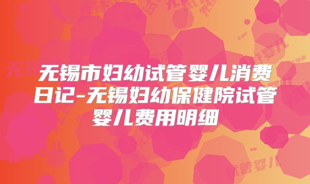 无锡市妇幼试管婴儿消费日记-无锡妇幼保健院试管婴儿费用明细