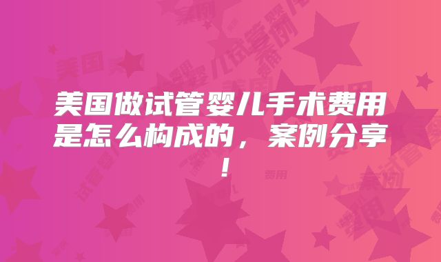 美国做试管婴儿手术费用是怎么构成的,案例分享!
