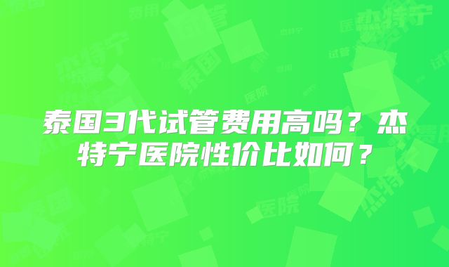 泰国3代试管费用高吗?杰特宁医院性价比如何?
