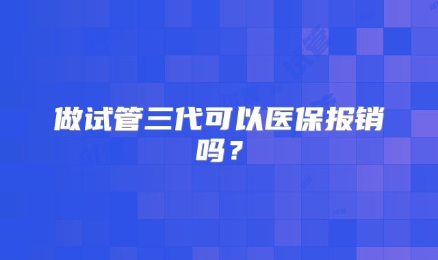做试管三代可以医保报销吗?