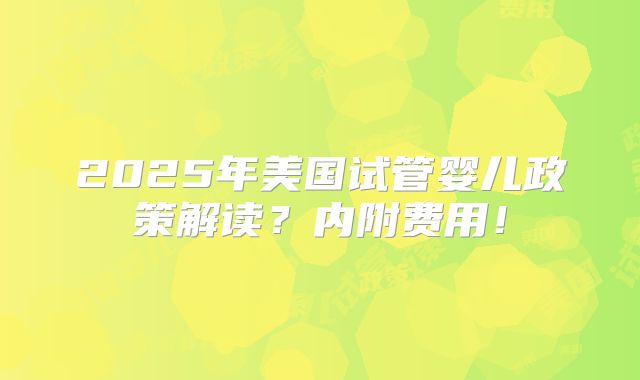 2025年美国试管婴儿政策解读?内附费用!