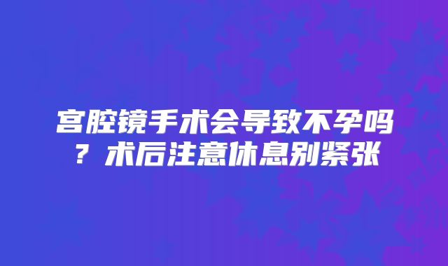 宫腔镜手术会导致不孕吗?术后注意休息别紧张