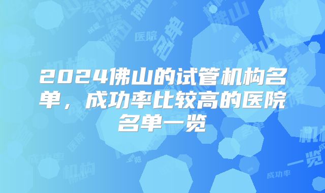 2024佛山的试管机构名单,成功率比较高的医院名单一览