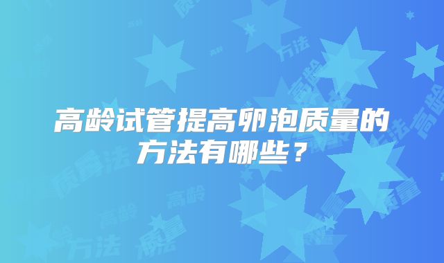高龄试管提高卵泡质量的方法有哪些？