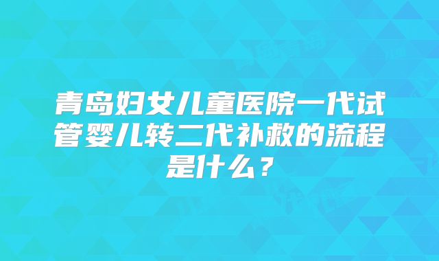 青岛妇女儿童医院一代试管婴儿转二代补救的流程是什么？