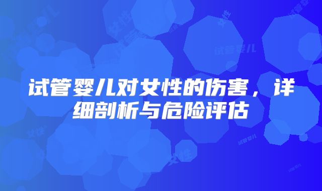 试管婴儿对女性的伤害，详细剖析与危险评估