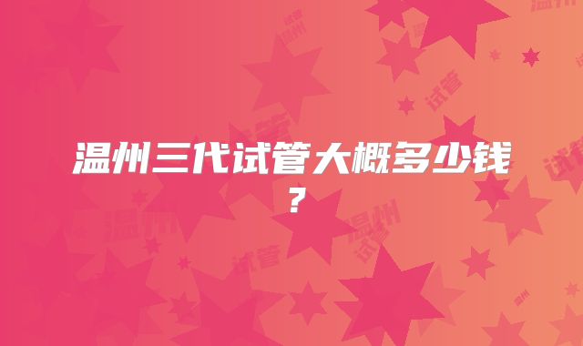 温州三代试管大概多少钱？