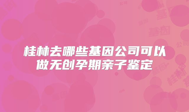 桂林去哪些基因公司可以做无创孕期亲子鉴定