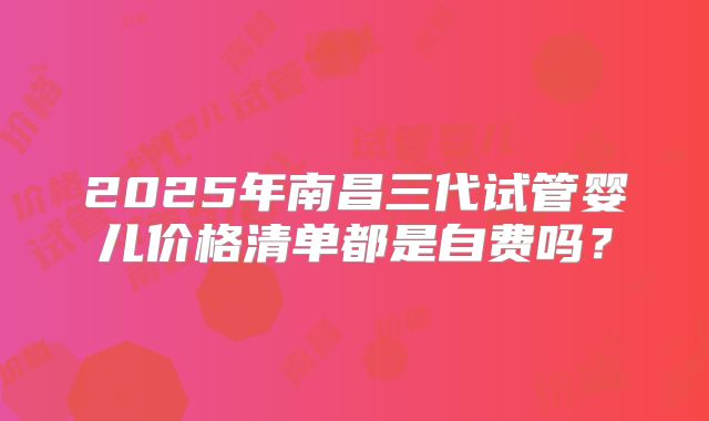 2025年南昌三代试管婴儿价格清单都是自费吗？