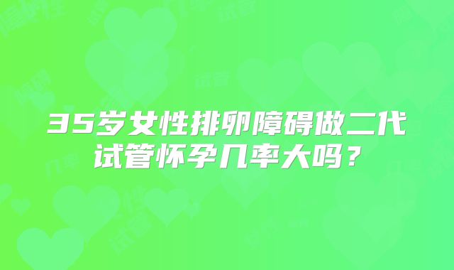 35岁女性排卵障碍做二代试管怀孕几率大吗？