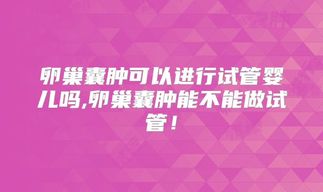 卵巢囊肿可以进行试管婴儿吗,卵巢囊肿能不能做试管！