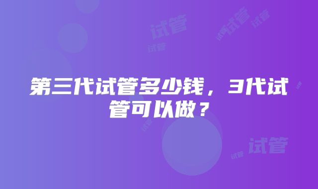 第三代试管多少钱,3代试管可以做?