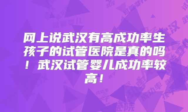 网上说武汉有高成功率生孩子的试管医院是真的吗！武汉试管婴儿成功率较高！