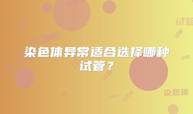 染色体异常适合选择哪种试管？