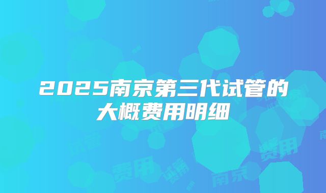 2025南京第三代试管的大概费用明细