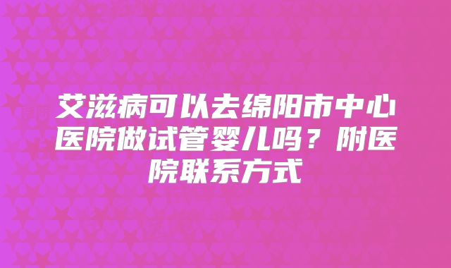 艾滋病可以去绵阳市中心医院做试管婴儿吗？附医院联系方式