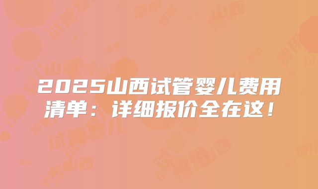2025山西试管婴儿费用清单:详细报价全在这!