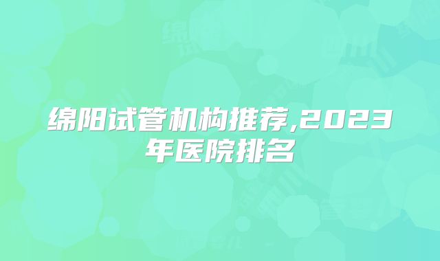 绵阳试管机构推荐,2023年医院排名