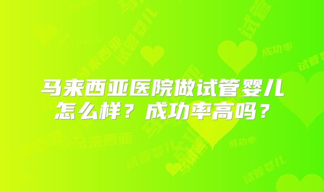 马来西亚医院做试管婴儿怎么样？成功率高吗？