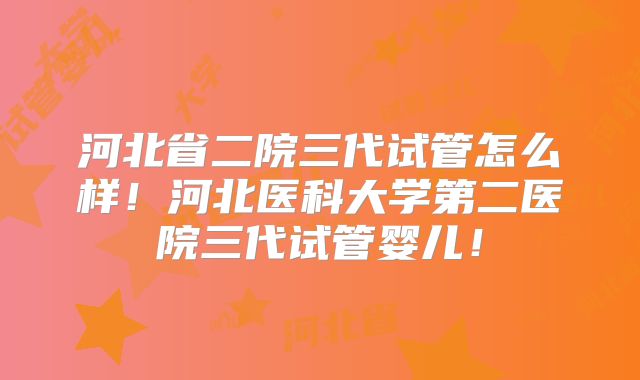 河北省二院三代试管怎么样!河北医科大学第二医院三代试管婴儿!