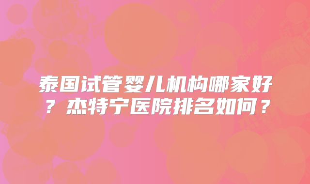 泰国试管婴儿机构哪家好？杰特宁医院排名如何？