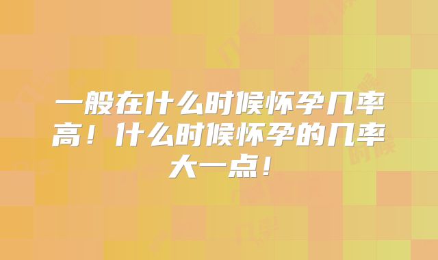 一般在什么时候怀孕几率高!什么时候怀孕的几率大一点!