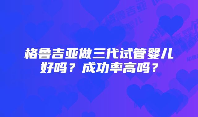 格鲁吉亚做三代试管婴儿好吗？成功率高吗？