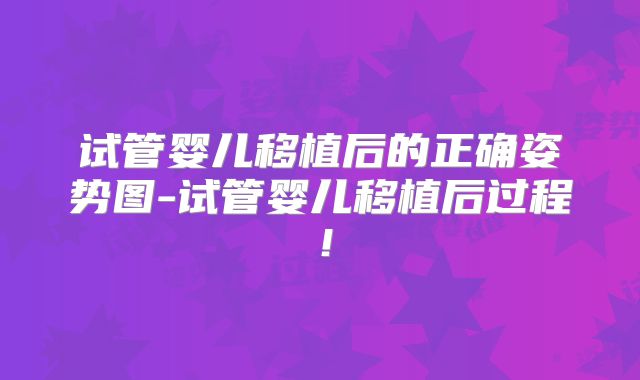 试管婴儿移植后的正确姿势图-试管婴儿移植后过程!